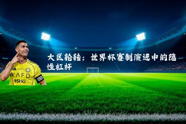 大区轮转:世界杯赛制演进中的隐性杠杆