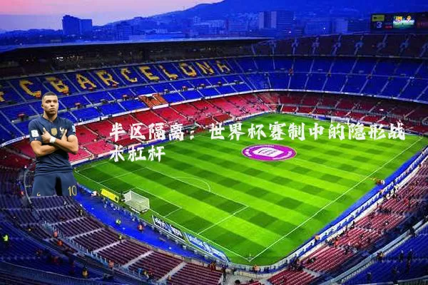 半区隔离：世界杯赛制中的隐形战术杠杆
