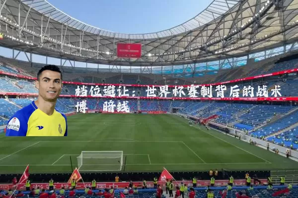 档位避让:世界杯赛制背后的战术博弈暗线