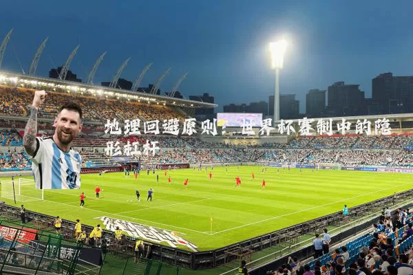 地理回避原则：世界杯赛制中的隐形杠杆