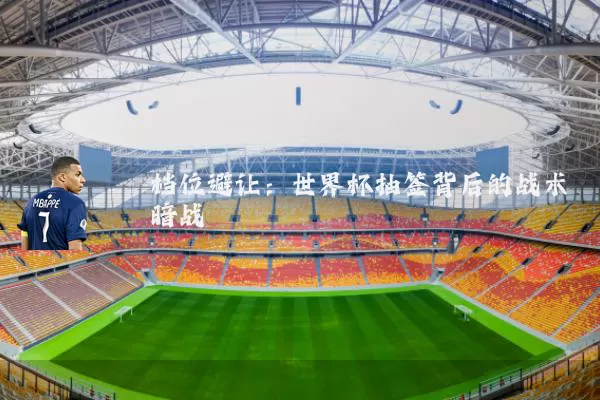 档位避让：世界杯抽签背后的战术暗战
