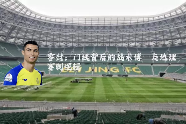零封：门线背后的战术博弈与地理赛制逻辑