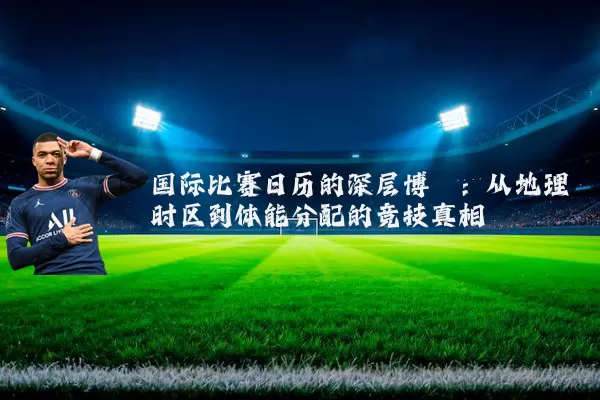 国际比赛日历的深层博弈：从地理时区到体能分配的竞技真相