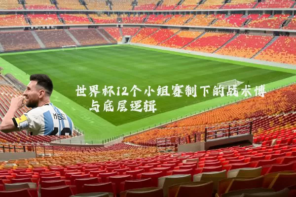 世界杯12个小组赛制下的战术博弈与底层逻辑