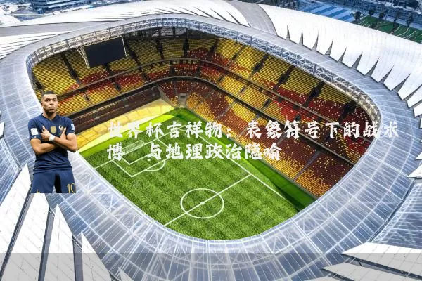 世界杯吉祥物:表象符号下的战术博弈与地理政治隐喻