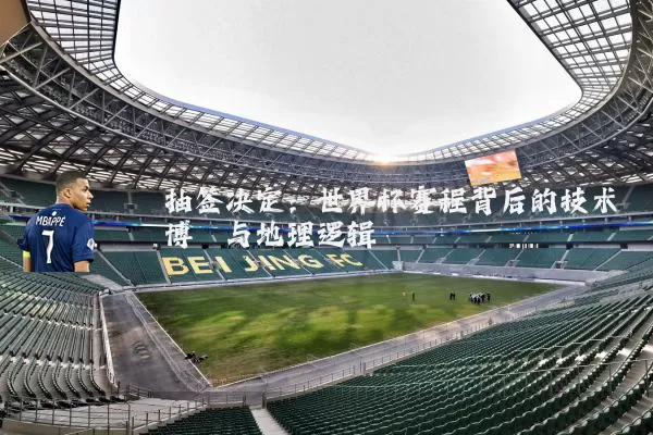 抽签决定:世界杯赛程背后的技术博弈与地理逻辑