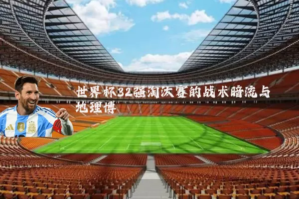 世界杯32强淘汰赛的战术暗流与地理博弈