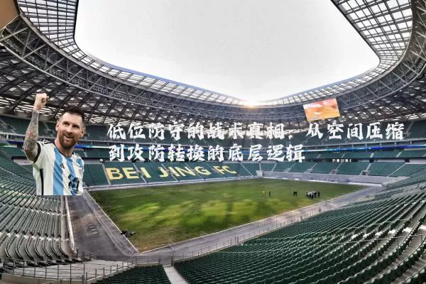 低位防守的战术真相：从空间压缩到攻防转换的底层逻辑