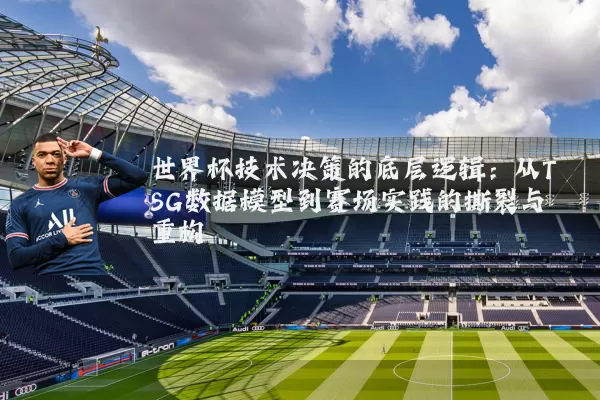 世界杯技术决策的底层逻辑:从TSG数据模型到赛场实践的撕裂与重构
