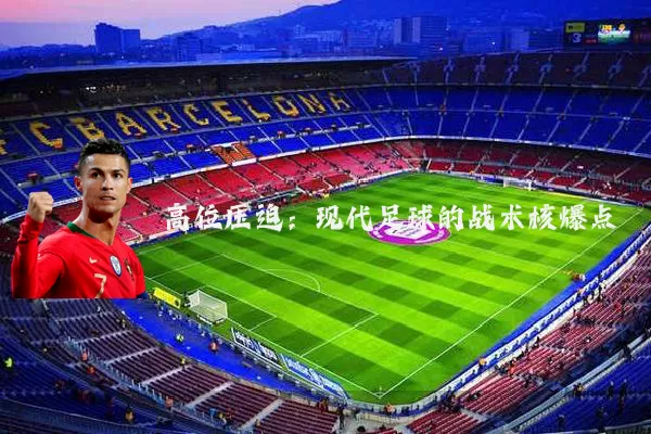 高位压迫:现代足球的战术核爆点