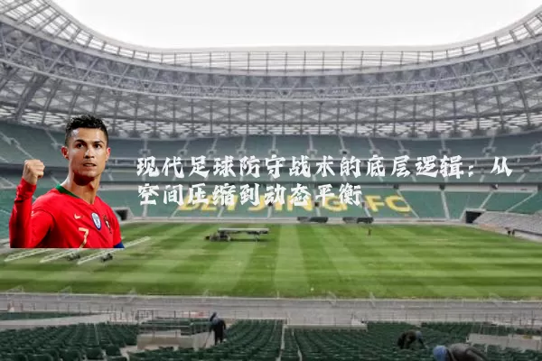 现代足球防守战术的底层逻辑:从空间压缩到动态平衡