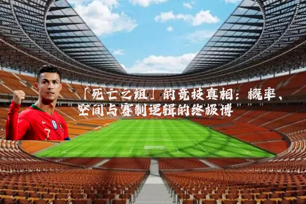 「死亡之组」的竞技真相：概率、空间与赛制逻辑的终极博弈
